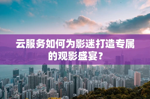云服务如何为影迷打造专属的观影盛宴？