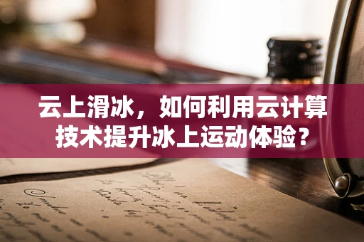 云上滑冰，如何利用云计算技术提升冰上运动体验？