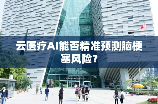 云医疗AI能否精准预测脑梗塞风险？