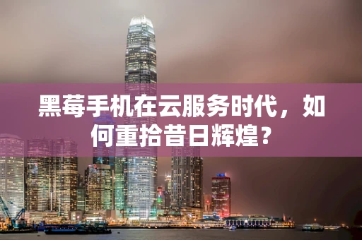 黑莓手机在云服务时代，如何重拾昔日辉煌？