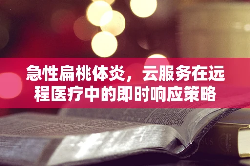 急性扁桃体炎，云服务在远程医疗中的即时响应策略