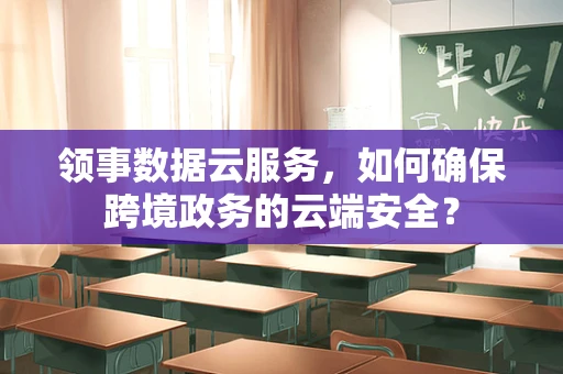 领事数据云服务，如何确保跨境政务的云端安全？