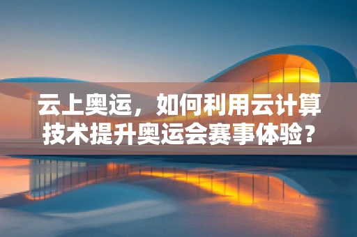 云上奥运，如何利用云计算技术提升奥运会赛事体验？