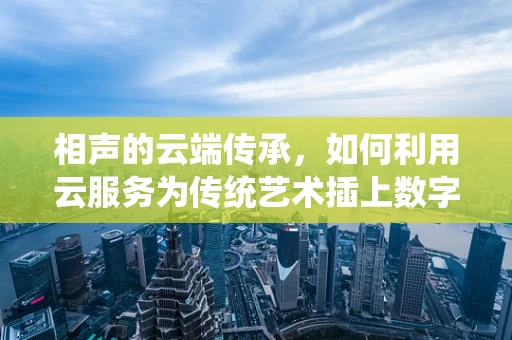 相声的云端传承，如何利用云服务为传统艺术插上数字翅膀？
