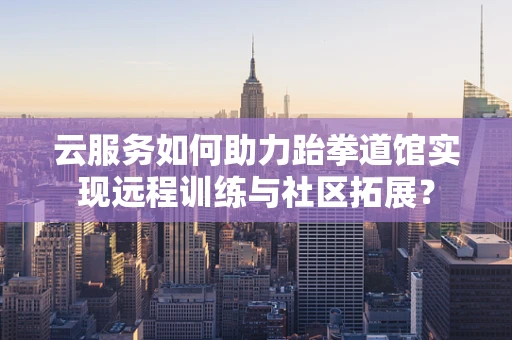 云服务如何助力跆拳道馆实现远程训练与社区拓展？