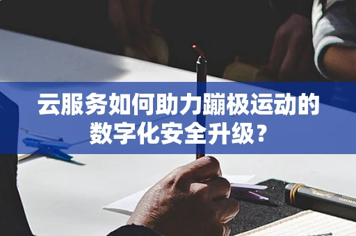 云服务如何助力蹦极运动的数字化安全升级？
