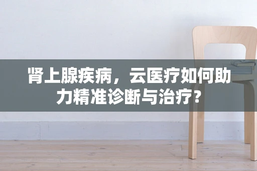 肾上腺疾病，云医疗如何助力精准诊断与治疗？