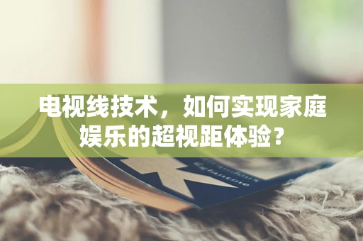 电视线技术，如何实现家庭娱乐的超视距体验？