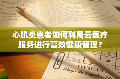 心肌炎患者如何利用云医疗服务进行高效健康管理？