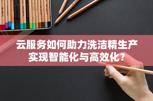云服务如何助力洗洁精生产实现智能化与高效化？