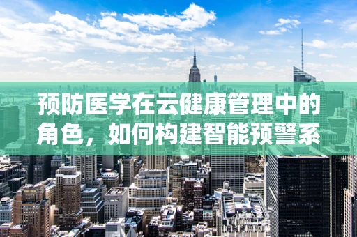 预防医学在云健康管理中的角色，如何构建智能预警系统？