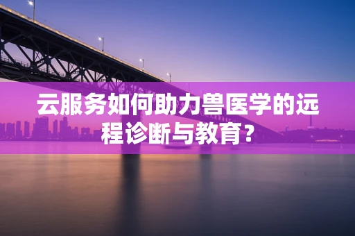 云服务如何助力兽医学的远程诊断与教育？