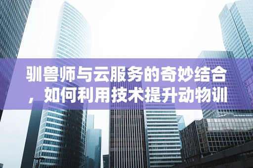 驯兽师与云服务的奇妙结合，如何利用技术提升动物训练效率？
