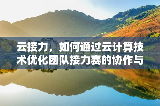 云接力，如何通过云计算技术优化团队接力赛的协作与效率？
