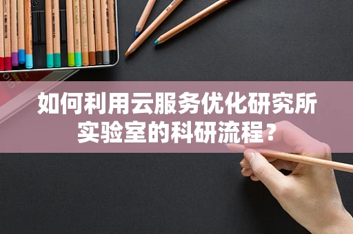 如何利用云服务优化研究所实验室的科研流程？