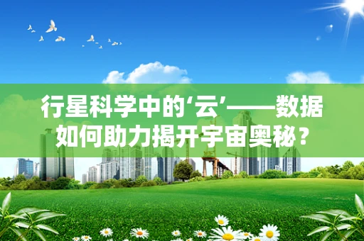 行星科学中的‘云’——数据如何助力揭开宇宙奥秘？