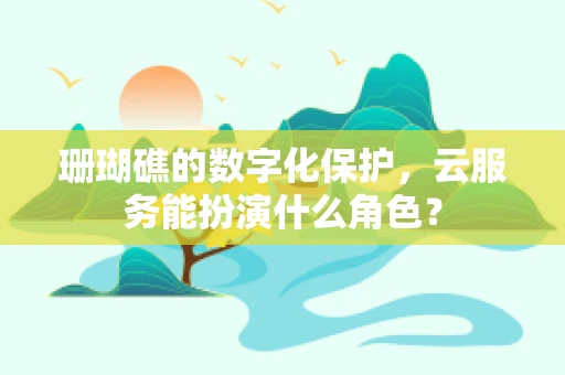 珊瑚礁的数字化保护，云服务能扮演什么角色？