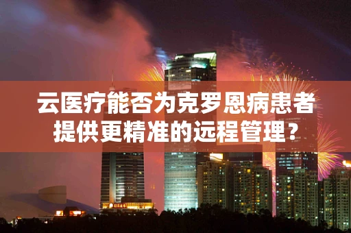 云医疗能否为克罗恩病患者提供更精准的远程管理？