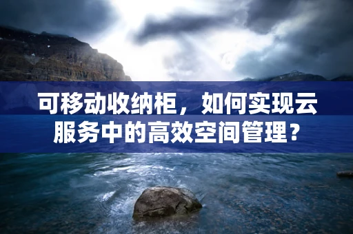 可移动收纳柜，如何实现云服务中的高效空间管理？