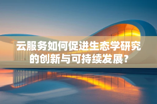 云服务如何促进生态学研究的创新与可持续发展？
