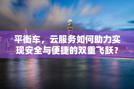 平衡车，云服务如何助力实现安全与便捷的双重飞跃？
