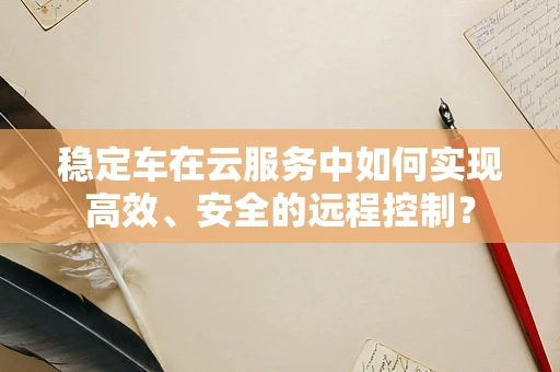 稳定车在云服务中如何实现高效、安全的远程控制？