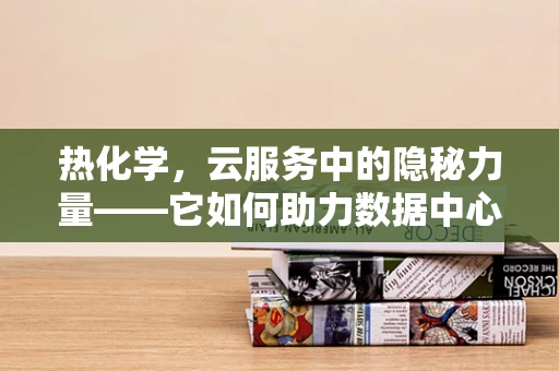 热化学，云服务中的隐秘力量——它如何助力数据中心节能减排？