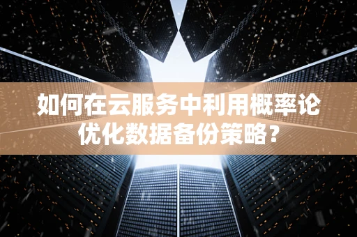 如何在云服务中利用概率论优化数据备份策略？