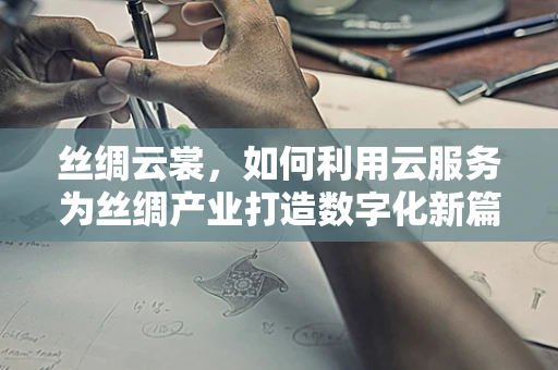 丝绸云裳，如何利用云服务为丝绸产业打造数字化新篇章？