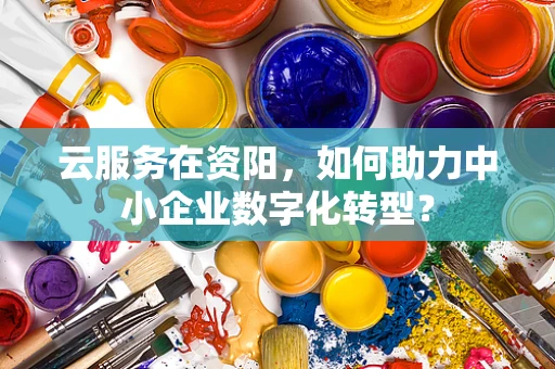 云服务在资阳，如何助力中小企业数字化转型？