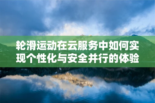 轮滑运动在云服务中如何实现个性化与安全并行的体验？