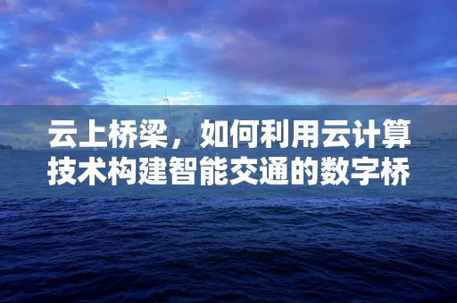 云上桥梁，如何利用云计算技术构建智能交通的数字桥梁？