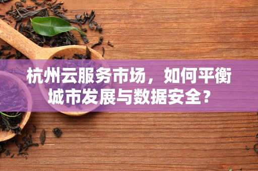 杭州云服务市场，如何平衡城市发展与数据安全？