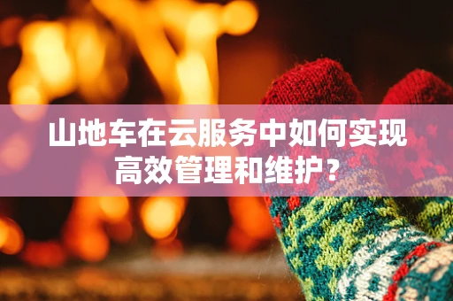 山地车在云服务中如何实现高效管理和维护？