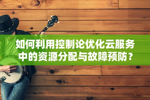 如何利用控制论优化云服务中的资源分配与故障预防？
