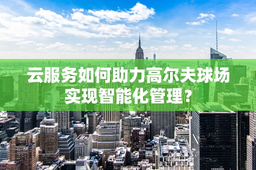 云服务如何助力高尔夫球场实现智能化管理？