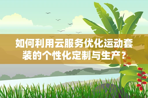 如何利用云服务优化运动套装的个性化定制与生产？
