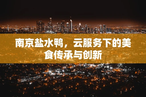 南京盐水鸭，云服务下的美食传承与创新