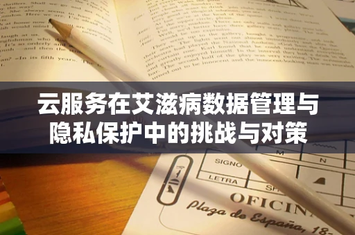 云服务在艾滋病数据管理与隐私保护中的挑战与对策