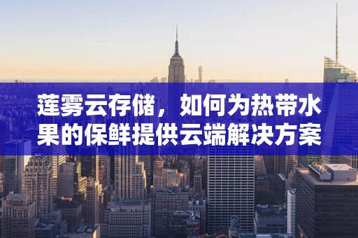 莲雾云存储，如何为热带水果的保鲜提供云端解决方案？