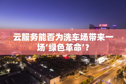 云服务能否为洗车场带来一场‘绿色革命’？