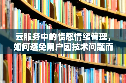 云服务中的愤怒情绪管理，如何避免用户因技术问题而发怒？