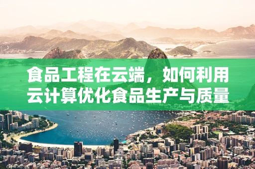 食品工程在云端，如何利用云计算优化食品生产与质量控制？