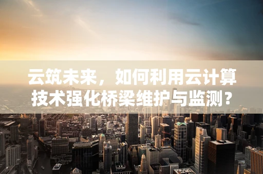 云筑未来，如何利用云计算技术强化桥梁维护与监测？