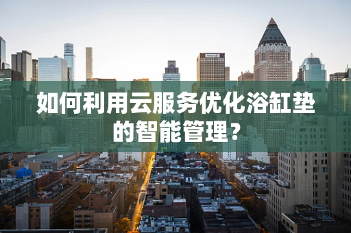 如何利用云服务优化浴缸垫的智能管理？
