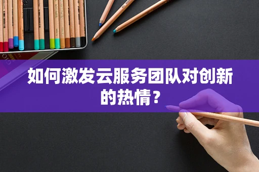 如何激发云服务团队对创新的热情？