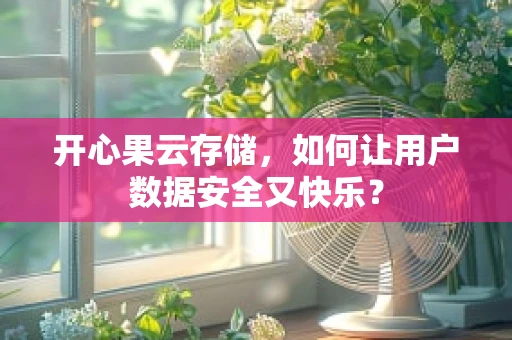 开心果云存储，如何让用户数据安全又快乐？