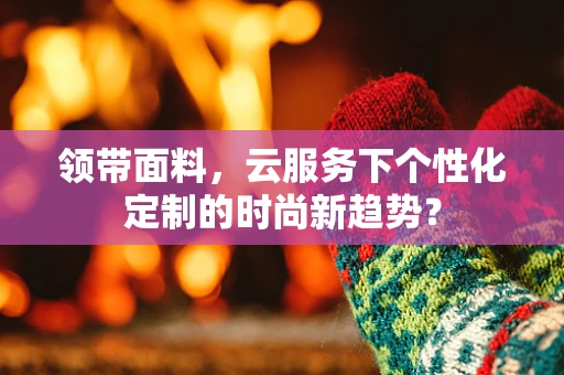 领带面料，云服务下个性化定制的时尚新趋势？