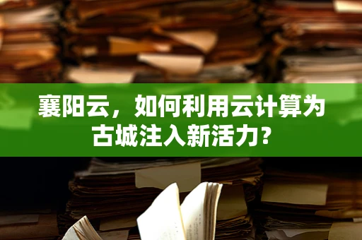 襄阳云，如何利用云计算为古城注入新活力？