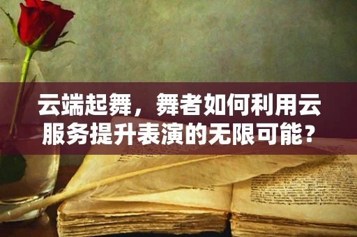 云端起舞，舞者如何利用云服务提升表演的无限可能？